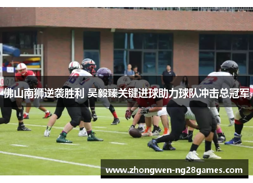 佛山南狮逆袭胜利 吴毅臻关键进球助力球队冲击总冠军