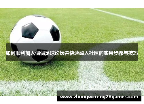 如何顺利加入偶偶足球论坛并快速融入社区的实用步骤与技巧