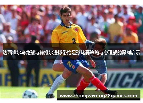达西埃尔乌龙球与赫维尔进球带给足球比赛策略与心理战的深刻启示