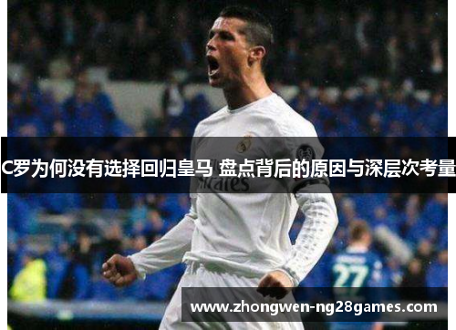 C罗为何没有选择回归皇马 盘点背后的原因与深层次考量