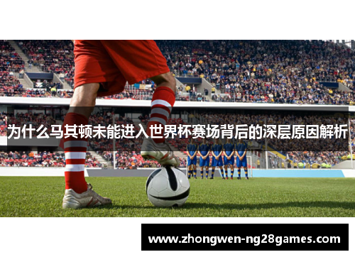 为什么马其顿未能进入世界杯赛场背后的深层原因解析 为什么马其顿未能进入世界杯赛场背后的深层原因解析