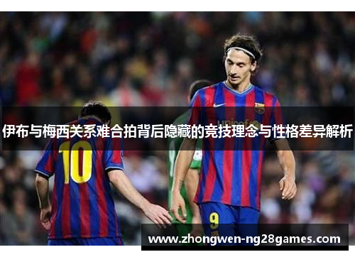 伊布与梅西关系难合拍背后隐藏的竞技理念与性格差异解析
