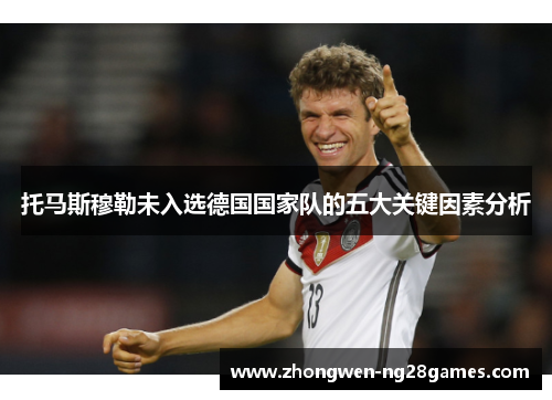 托马斯穆勒未入选德国国家队的五大关键因素分析