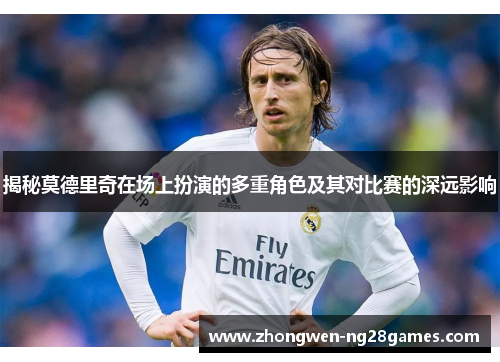 揭秘莫德里奇在场上扮演的多重角色及其对比赛的深远影响