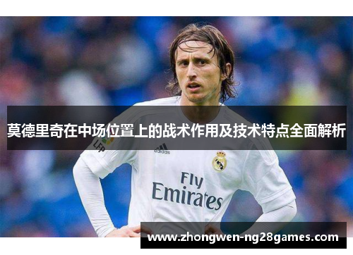莫德里奇在中场位置上的战术作用及技术特点全面解析