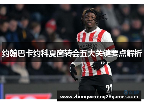 约翰巴卡约科夏窗转会五大关键要点解析
