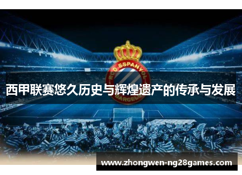西甲联赛悠久历史与辉煌遗产的传承与发展