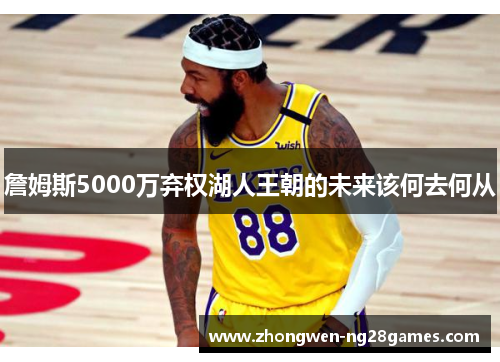 詹姆斯5000万弃权湖人王朝的未来该何去何从