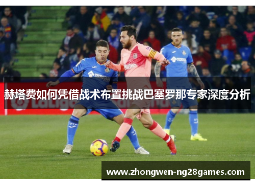 赫塔费如何凭借战术布置挑战巴塞罗那专家深度分析