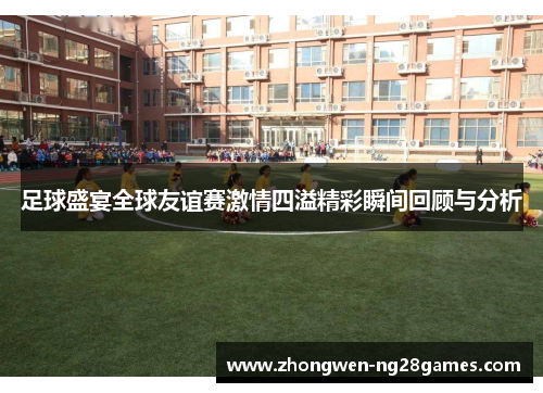 足球盛宴全球友谊赛激情四溢精彩瞬间回顾与分析