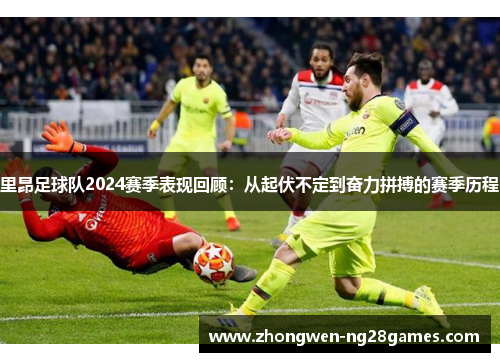 里昂足球队2024赛季表现回顾：从起伏不定到奋力拼搏的赛季历程