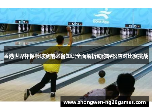 香港世界杯保龄球赛前必备知识全面解析助你轻松应对比赛挑战