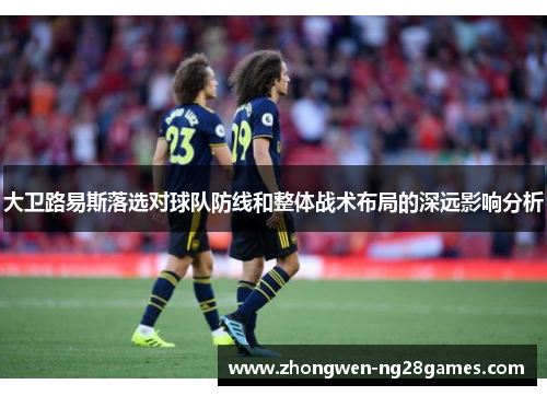 大卫路易斯落选对球队防线和整体战术布局的深远影响分析 大卫路易斯落选对球队防线和整体战术布局的深远影响分析