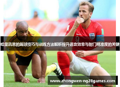 哈里凯恩的踢球技巧与训练方法解析提升进攻效率与射门精准度的关键 哈里凯恩的踢球技巧与训练方法解析提升进攻效率与射门精准度的关键