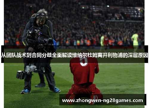 从团队战术到合同分歧全面解读维纳尔杜姆离开利物浦的深层原因