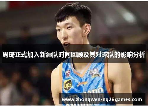 周琦正式加入新疆队时间回顾及其对球队的影响分析