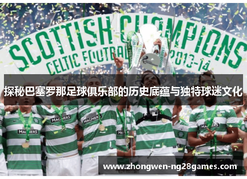 探秘巴塞罗那足球俱乐部的历史底蕴与独特球迷文化
