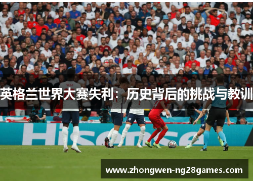 英格兰世界大赛失利：历史背后的挑战与教训