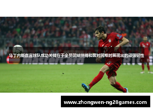 马丁内斯直言球队成功关键在于全员团结拼搏和面对困难时展现出的顽强韧性