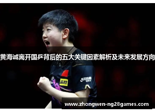 黄海诚离开国乒背后的五大关键因素解析及未来发展方向