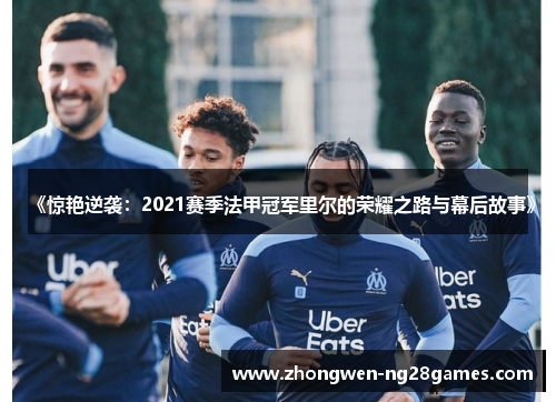 《惊艳逆袭：2021赛季法甲冠军里尔的荣耀之路与幕后故事》