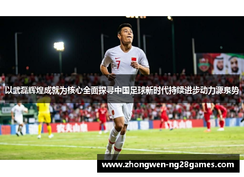 以武磊辉煌成就为核心全面探寻中国足球新时代持续进步动力源泉势