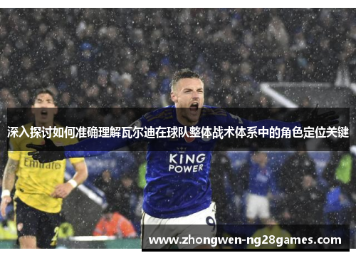 深入探讨如何准确理解瓦尔迪在球队整体战术体系中的角色定位关键