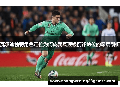 瓦尔迪独特角色定位为何成就其顶级前锋地位的深度剖析