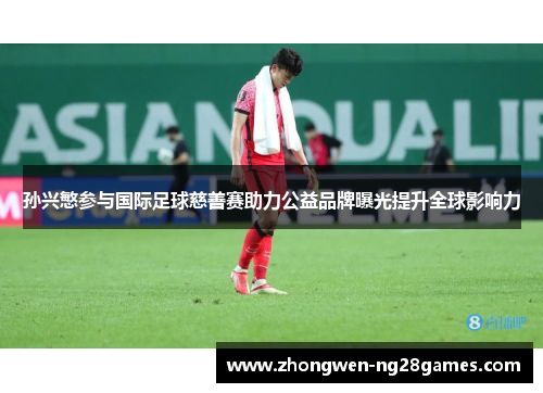 孙兴慜参与国际足球慈善赛助力公益品牌曝光提升全球影响力 孙兴慜参与国际足球慈善赛助力公益品牌曝光提升全球影响力