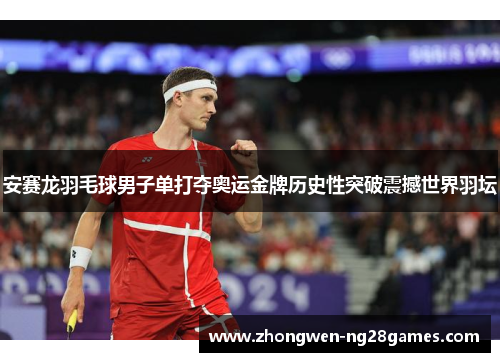 安赛龙羽毛球男子单打夺奥运金牌历史性突破震撼世界羽坛
