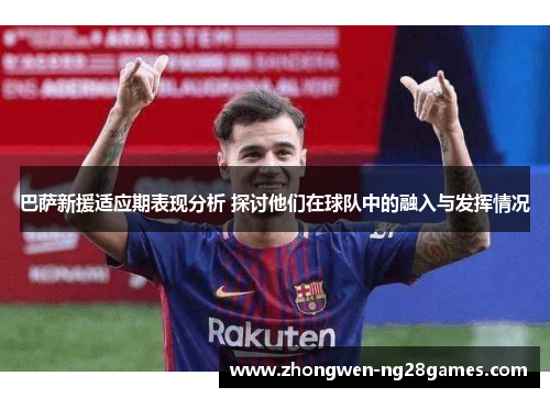 巴萨新援适应期表现分析 探讨他们在球队中的融入与发挥情况