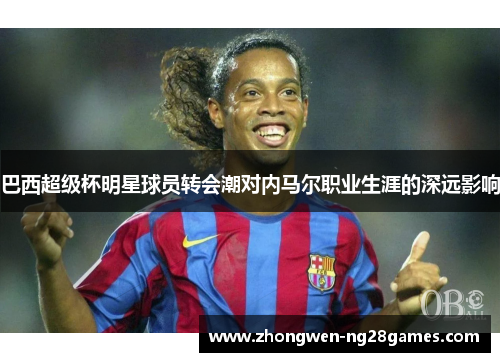 巴西超级杯明星球员转会潮对内马尔职业生涯的深远影响