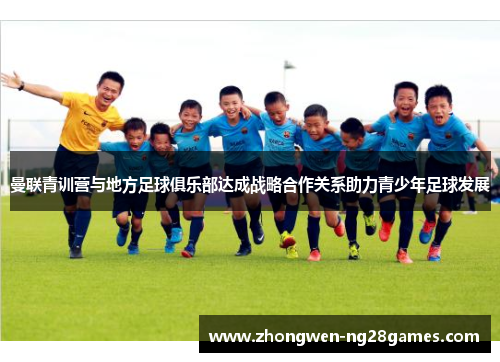 曼联青训营与地方足球俱乐部达成战略合作关系助力青少年足球发展