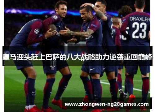 皇马迎头赶上巴萨的八大战略助力逆袭重回巅峰