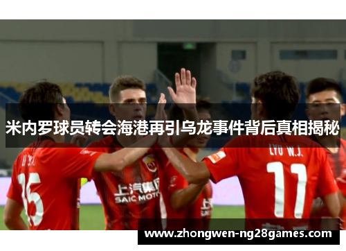 米内罗球员转会海港再引乌龙事件背后真相揭秘