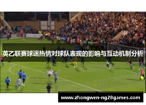 英乙联赛球迷热情对球队表现的影响与互动机制分析 英乙联赛球迷热情对球队表现的影响与互动机制分析