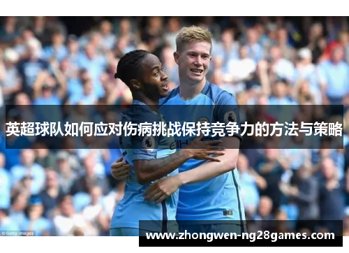 英超球队如何应对伤病挑战保持竞争力的方法与策略 英超球队如何应对伤病挑战保持竞争力的方法与策略