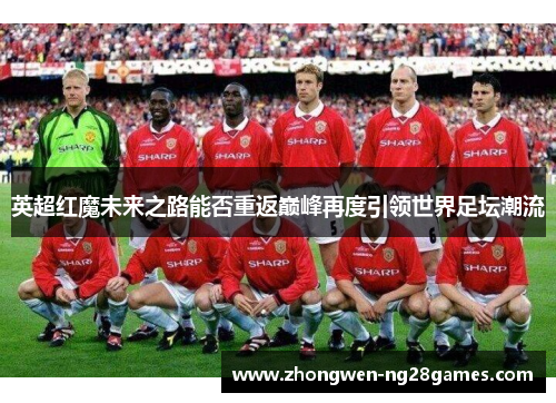 英超红魔未来之路能否重返巅峰再度引领世界足坛潮流 英超红魔未来之路能否重返巅峰再度引领世界足坛潮流