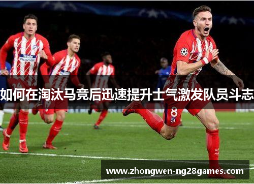 如何在淘汰马竞后迅速提升士气激发队员斗志