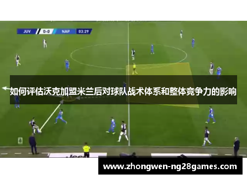 如何评估沃克加盟米兰后对球队战术体系和整体竞争力的影响