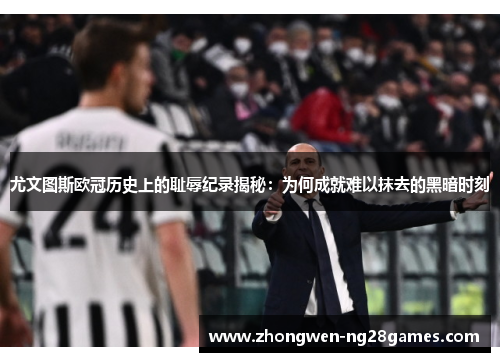 尤文图斯欧冠历史上的耻辱纪录揭秘：为何成就难以抹去的黑暗时刻