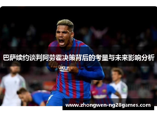 巴萨续约谈判阿劳霍决策背后的考量与未来影响分析