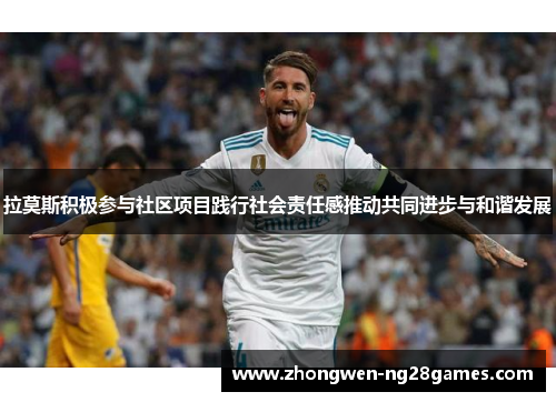 拉莫斯积极参与社区项目践行社会责任感推动共同进步与和谐发展