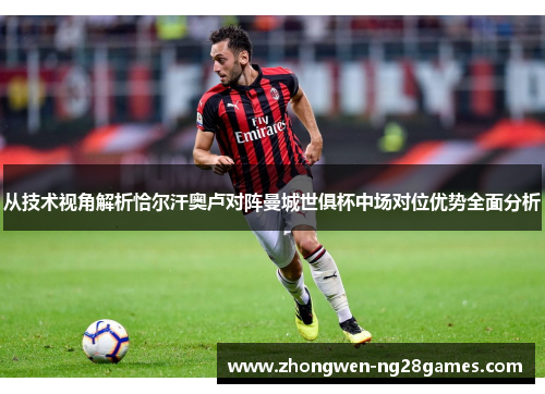 从技术视角解析恰尔汗奥卢对阵曼城世俱杯中场对位优势全面分析