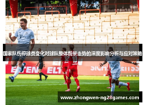 国家队伤停球员变化对球队整体前景走势的深度影响分析与应对策略