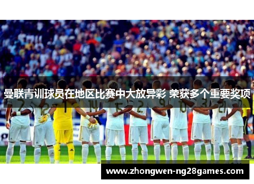 曼联青训球员在地区比赛中大放异彩 荣获多个重要奖项 曼联青训球员在地区比赛中大放异彩 荣获多个重要奖项