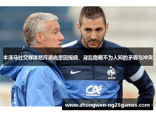 本泽马社交媒体怒斥德尚原因揭晓,背后隐藏不为人知的矛盾与冲突 本泽马社交媒体怒斥德尚原因揭晓,背后隐藏不为人知的矛盾与冲突