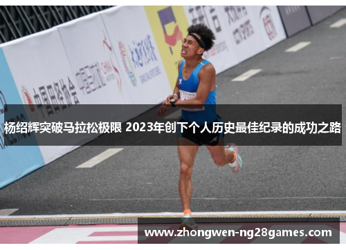 杨绍辉突破马拉松极限 2023年创下个人历史最佳纪录的成功之路 杨绍辉突破马拉松极限 2023年创下个人历史最佳纪录的成功之路