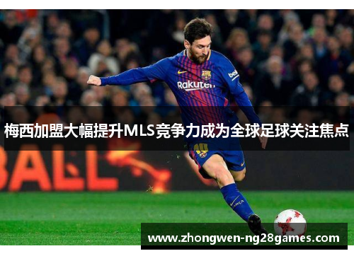 梅西加盟大幅提升MLS竞争力成为全球足球关注焦点 梅西加盟大幅提升MLS竞争力成为全球足球关注焦点