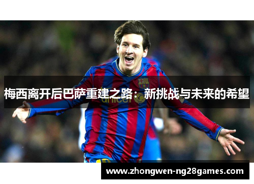 梅西离开后巴萨重建之路:新挑战与未来的希望 梅西离开后巴萨重建之路:新挑战与未来的希望